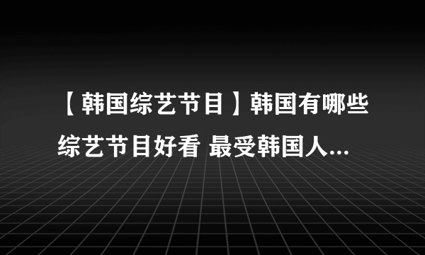 【韩国综艺节目】韩国有哪些综艺节目好看 最受韩国人喜爱的10大综艺节目