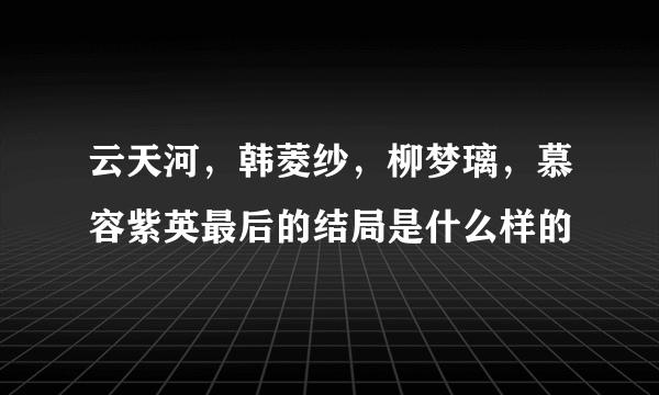 云天河，韩菱纱，柳梦璃，慕容紫英最后的结局是什么样的