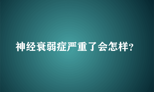 神经衰弱症严重了会怎样？