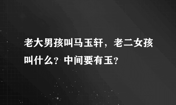 老大男孩叫马玉轩，老二女孩叫什么？中间要有玉？