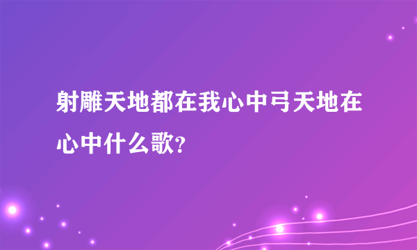 射雕天地都在我心中弓天地在心中什么歌？