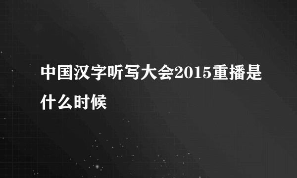 中国汉字听写大会2015重播是什么时候