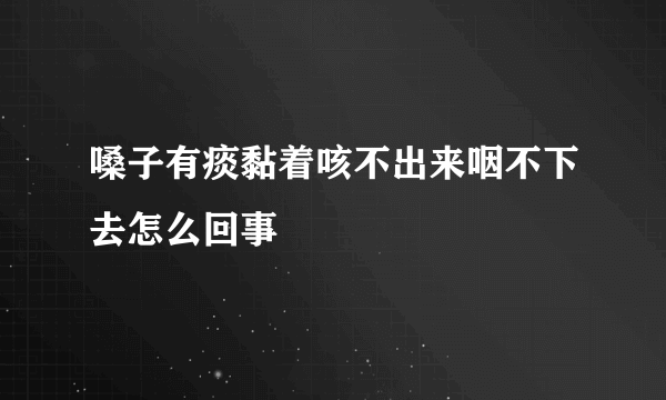 嗓子有痰黏着咳不出来咽不下去怎么回事