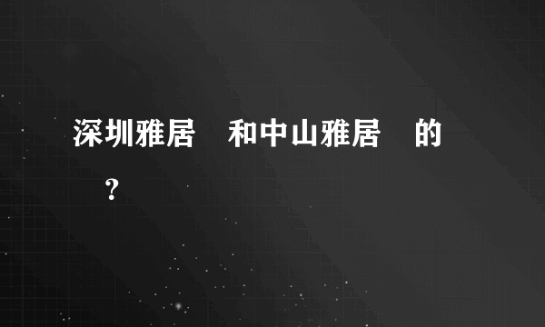 深圳雅居樂和中山雅居樂的區別？