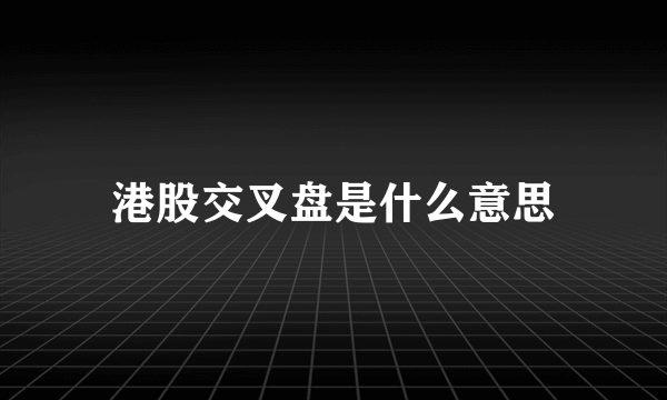 港股交叉盘是什么意思