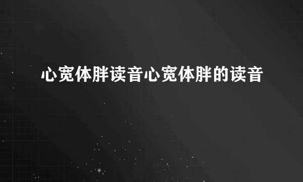 心宽体胖读音心宽体胖的读音