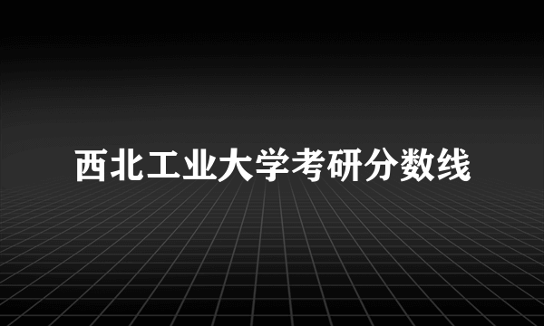 西北工业大学考研分数线