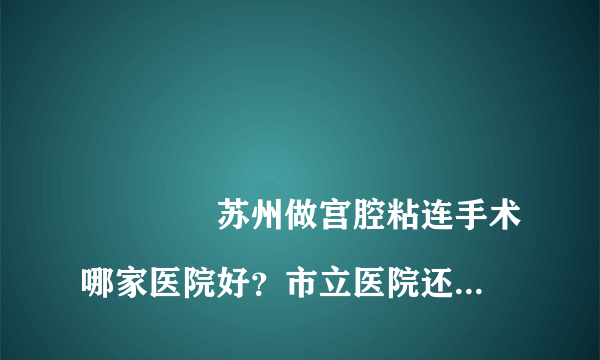 
				苏州做宫腔粘连手术哪家医院好？市立医院还是人民医院？
			