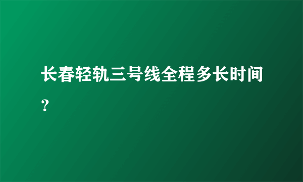 长春轻轨三号线全程多长时间？