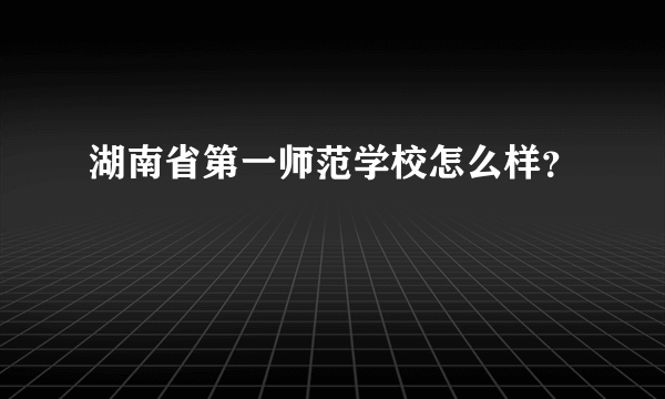 湖南省第一师范学校怎么样？