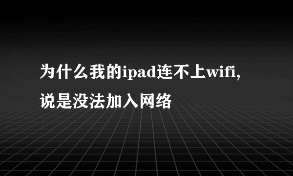 为什么我的ipad连不上wifi,说是没法加入网络