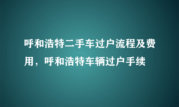 呼和浩特二手车过户流程及费用，呼和浩特车辆过户手续