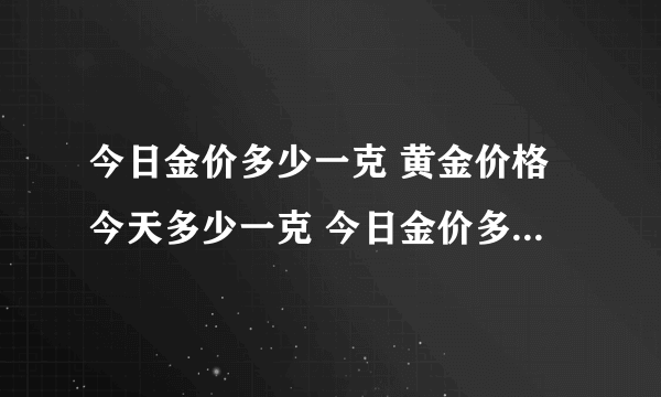 今日金价多少一克 黄金价格今天多少一克 今日金价多少钱一克