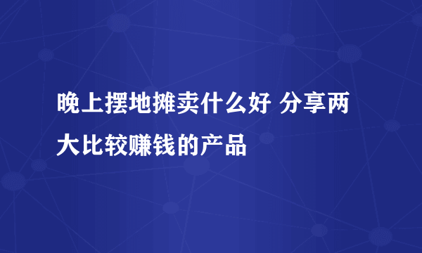 晚上摆地摊卖什么好 分享两大比较赚钱的产品