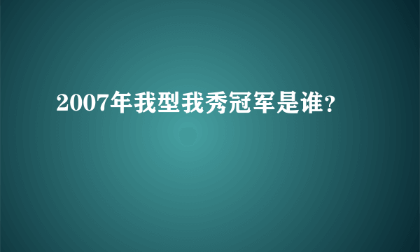 2007年我型我秀冠军是谁？