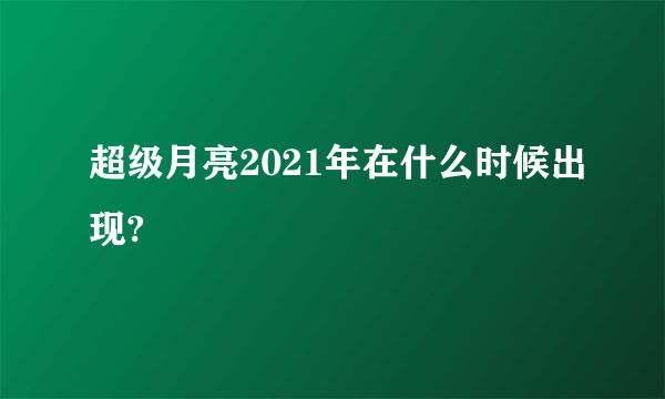 超级月亮2021年在什么时候出现?