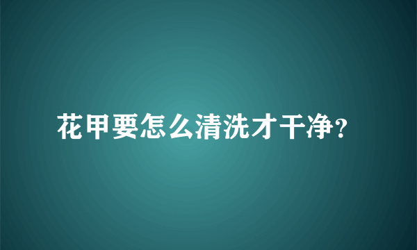 花甲要怎么清洗才干净？