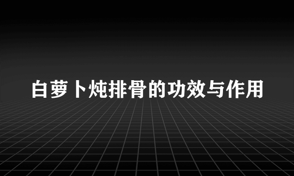 白萝卜炖排骨的功效与作用