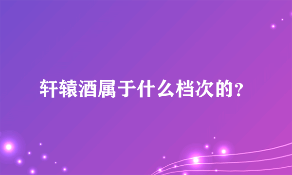 轩辕酒属于什么档次的？