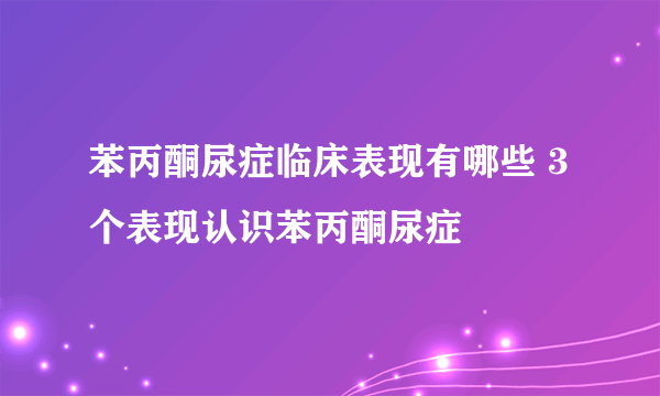 苯丙酮尿症临床表现有哪些 3个表现认识苯丙酮尿症