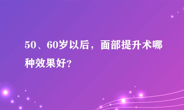 50、60岁以后，面部提升术哪种效果好？