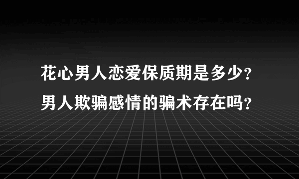 花心男人恋爱保质期是多少？男人欺骗感情的骗术存在吗？