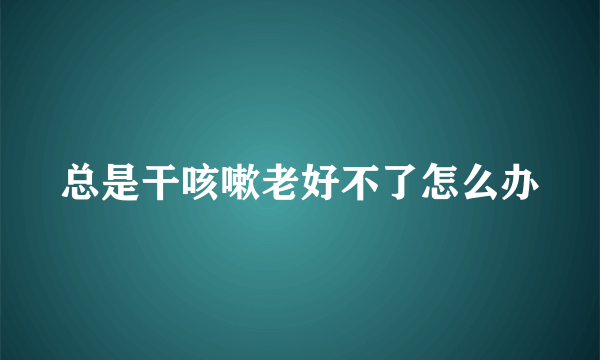 总是干咳嗽老好不了怎么办