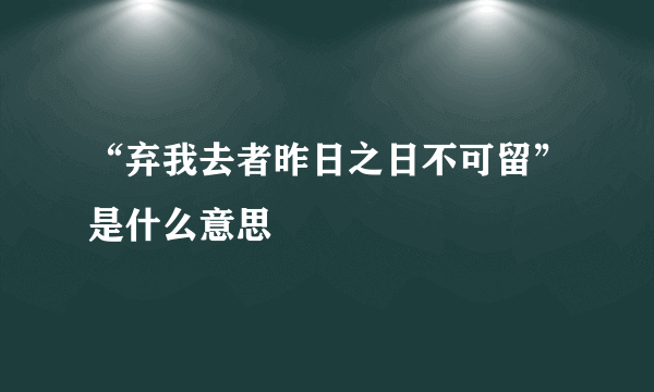 “弃我去者昨日之日不可留”是什么意思