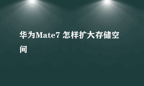 华为Mate7 怎样扩大存储空间