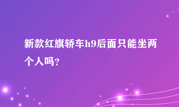 新款红旗轿车h9后面只能坐两个人吗？