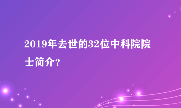 2019年去世的32位中科院院士简介？