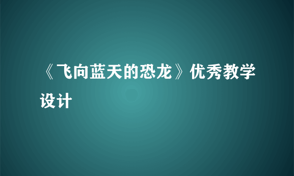 《飞向蓝天的恐龙》优秀教学设计