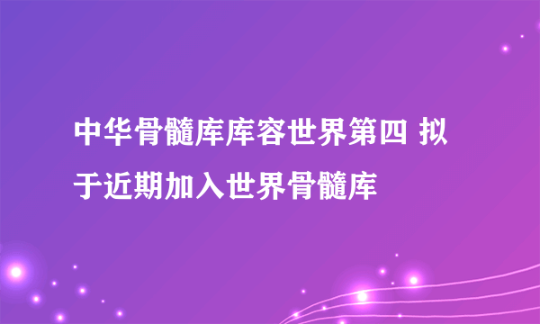 中华骨髓库库容世界第四 拟于近期加入世界骨髓库