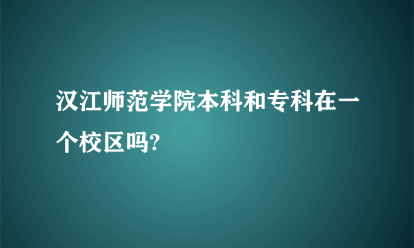 汉江师范学院本科和专科在一个校区吗?