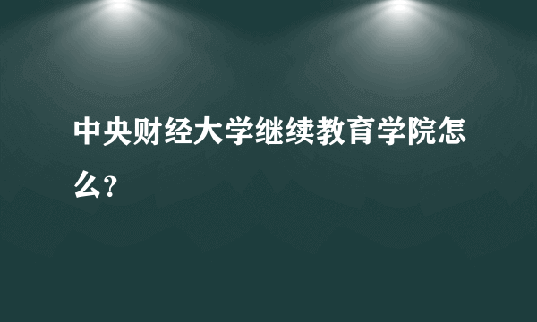 中央财经大学继续教育学院怎么？