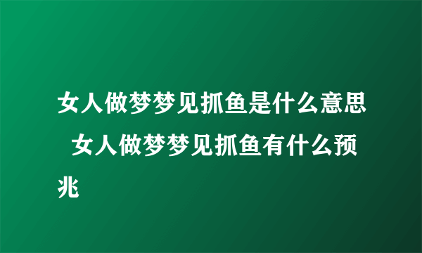 女人做梦梦见抓鱼是什么意思  女人做梦梦见抓鱼有什么预兆