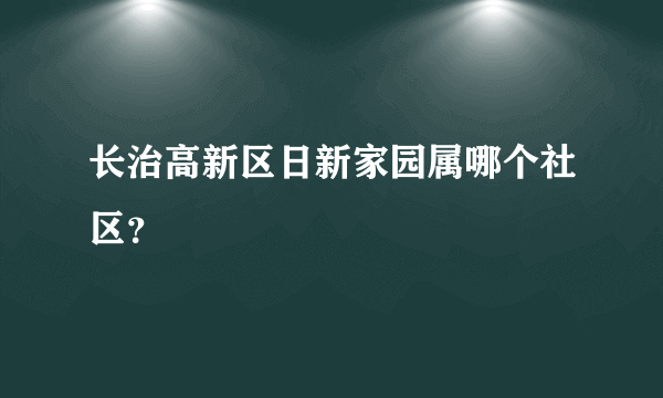 长治高新区日新家园属哪个社区？