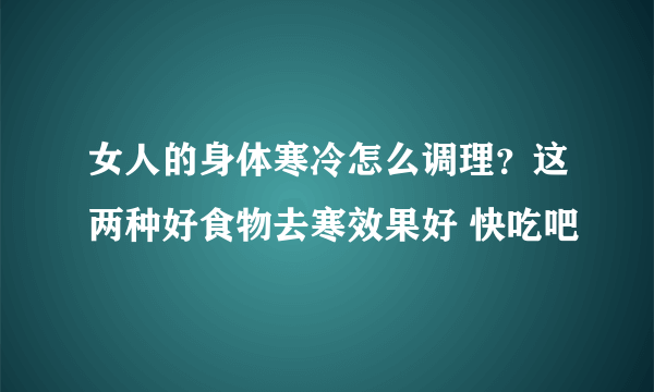 女人的身体寒冷怎么调理？这两种好食物去寒效果好 快吃吧