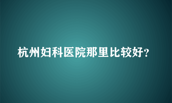 杭州妇科医院那里比较好？