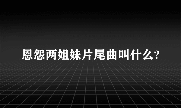 恩怨两姐妹片尾曲叫什么?