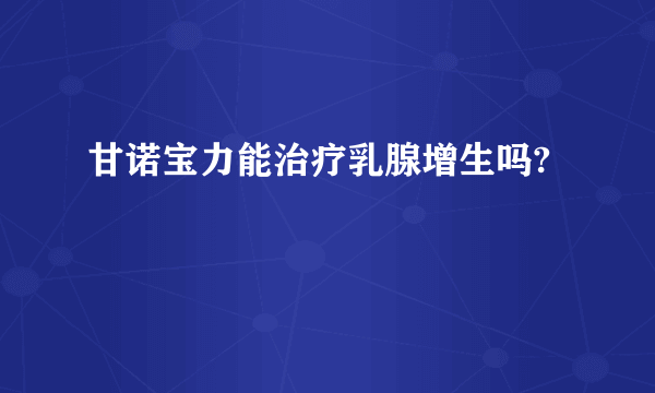 甘诺宝力能治疗乳腺增生吗?