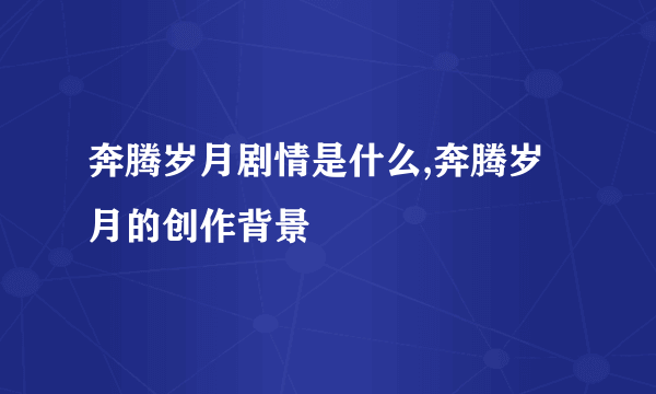 奔腾岁月剧情是什么,奔腾岁月的创作背景