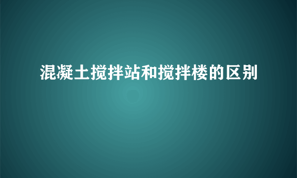 混凝土搅拌站和搅拌楼的区别