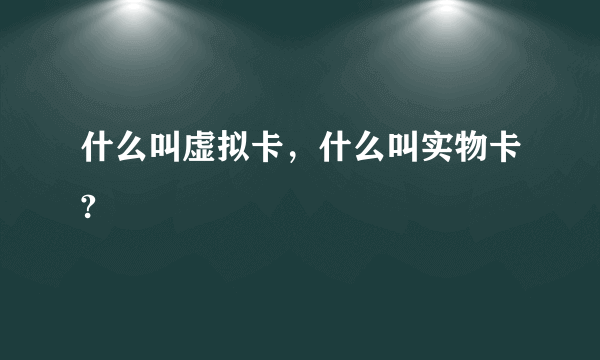 什么叫虚拟卡，什么叫实物卡?