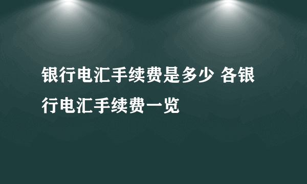 银行电汇手续费是多少 各银行电汇手续费一览