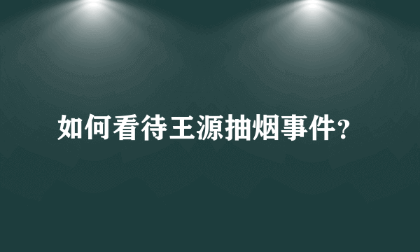 如何看待王源抽烟事件？