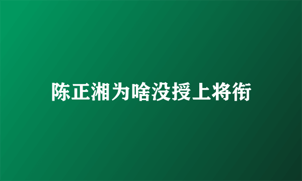 陈正湘为啥没授上将衔