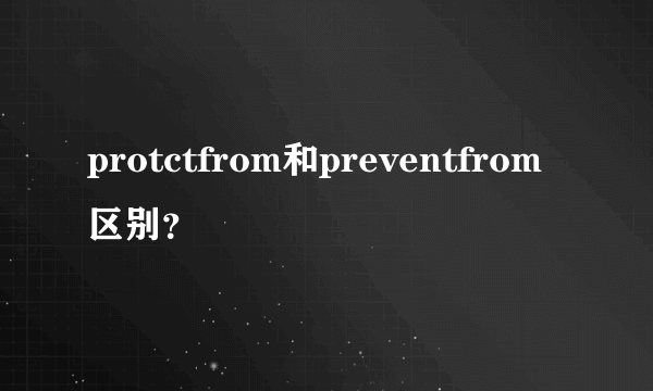 protctfrom和preventfrom区别？