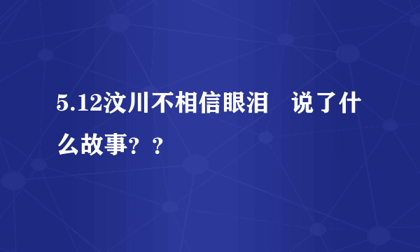 5.12汶川不相信眼泪   说了什么故事？？