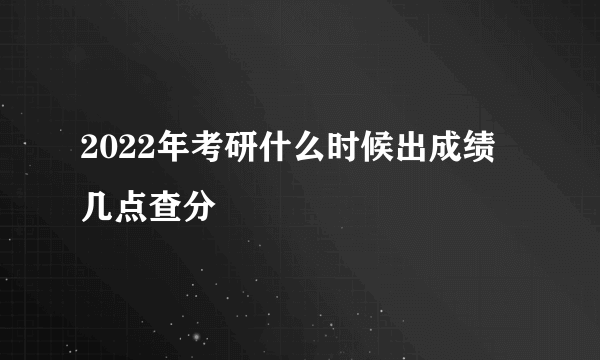 2022年考研什么时候出成绩 几点查分